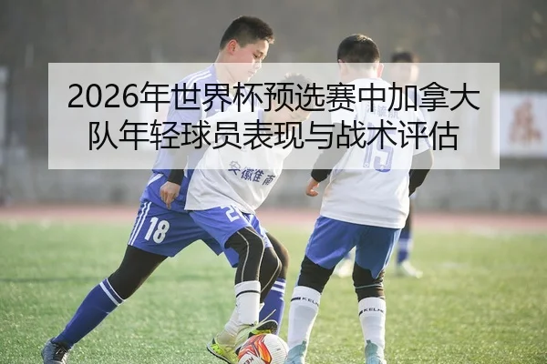 2026年世界杯预选赛中加拿大队年轻球员表现与战术评估
