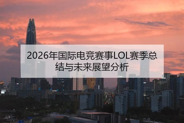 2026年国际电竞赛事LOL赛季总结与未来展望分析