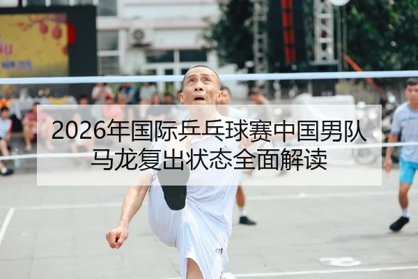 2026年国际乒乓球赛中国男队马龙复出状态全面解读