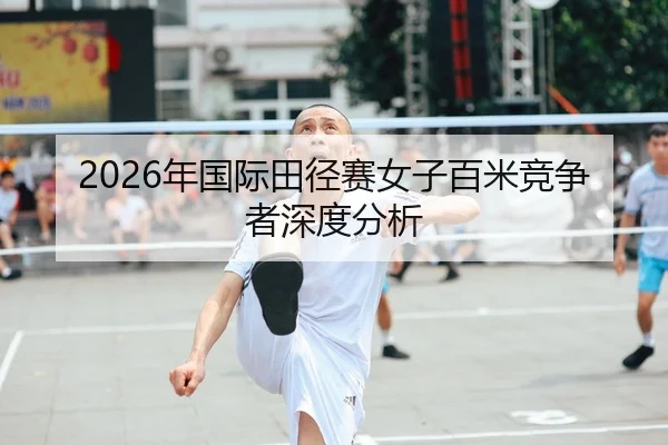 2026年国际田径赛女子百米竞争者深度分析