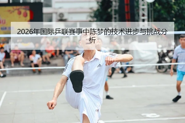 2026年国际乒联赛事中陈梦的技术进步与挑战分析