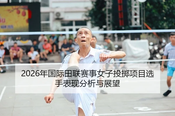 2026年国际田联赛事女子投掷项目选手表现分析与展望