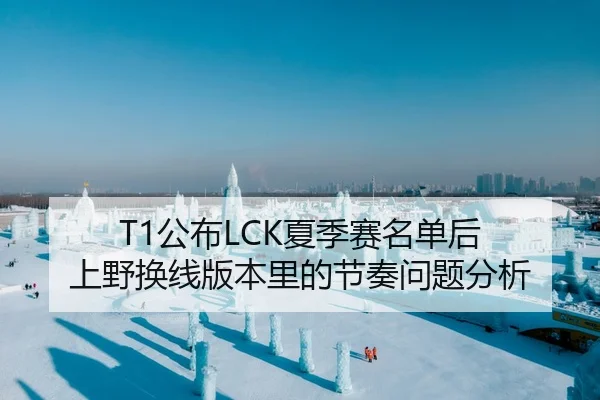 T1公布LCK夏季赛名单后 上野换线版本里的节奏问题分析