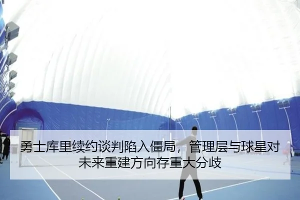 勇士库里续约谈判陷入僵局，管理层与球星对未来重建方向存重大分歧