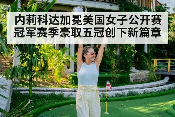 内莉科达加冕美国女子公开赛冠军赛季豪取五冠创下新篇章