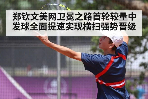郑钦文美网卫冕之路首轮较量中发球全面提速实现横扫强势晋级