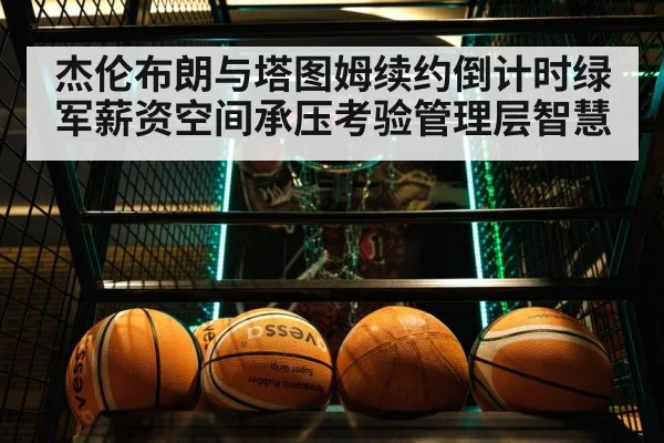 杰伦布朗与塔图姆续约倒计时绿军薪资空间承压考验管理层智慧