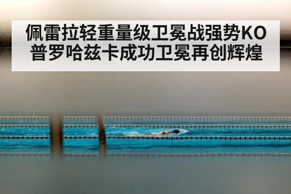 佩雷拉轻重量级卫冕战强势KO普罗哈兹卡成功卫冕再创辉煌