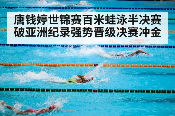 唐钱婷世锦赛百米蛙泳半决赛破亚洲纪录强势晋级决赛冲金
