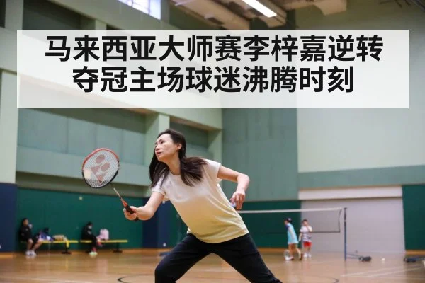 马来西亚大师赛李梓嘉逆转夺冠主场球迷沸腾时刻